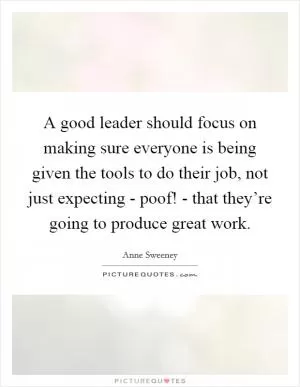 A good leader should focus on making sure everyone is being given the tools to do their job, not just expecting - poof! - that they’re going to produce great work Picture Quote #1