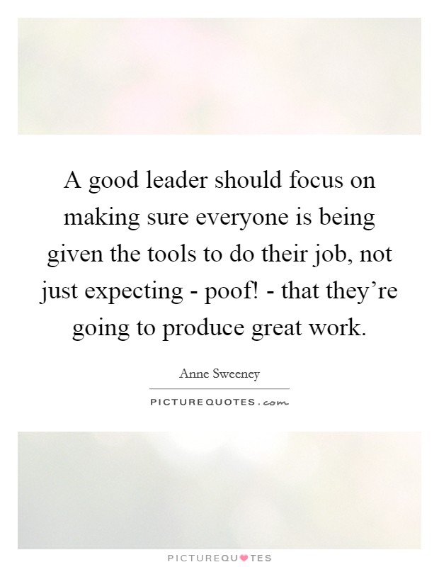 A good leader should focus on making sure everyone is being given the tools to do their job, not just expecting - poof! - that they're going to produce great work Picture Quote #1