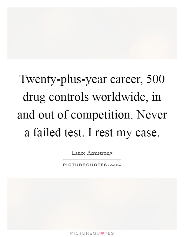 Twenty-plus-year career, 500 drug controls worldwide, in and out of competition. Never a failed test. I rest my case Picture Quote #1