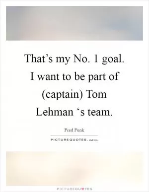 That’s my No. 1 goal. I want to be part of (captain) Tom Lehman ‘s team Picture Quote #1