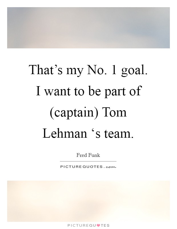 That's my No. 1 goal. I want to be part of (captain) Tom Lehman ‘s team Picture Quote #1