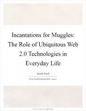 Incantations for Muggles: The Role of Ubiquitous Web 2.0 Technologies in Everyday Life Picture Quote #1