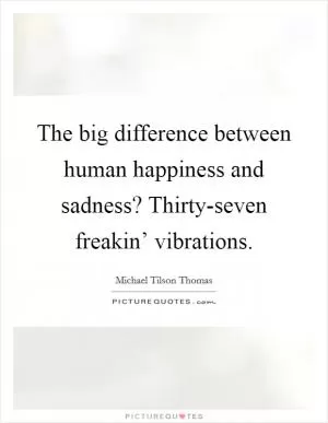 The big difference between human happiness and sadness? Thirty-seven freakin’ vibrations Picture Quote #1