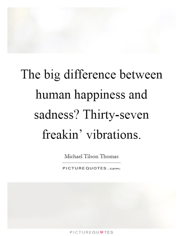The big difference between human happiness and sadness? Thirty-seven freakin' vibrations Picture Quote #1