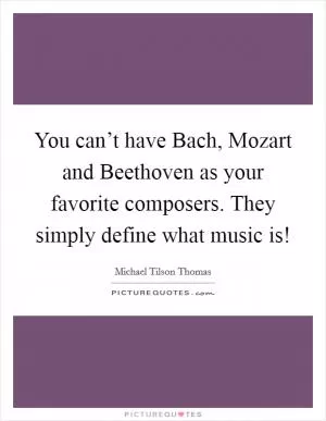 You can’t have Bach, Mozart and Beethoven as your favorite composers. They simply define what music is! Picture Quote #1