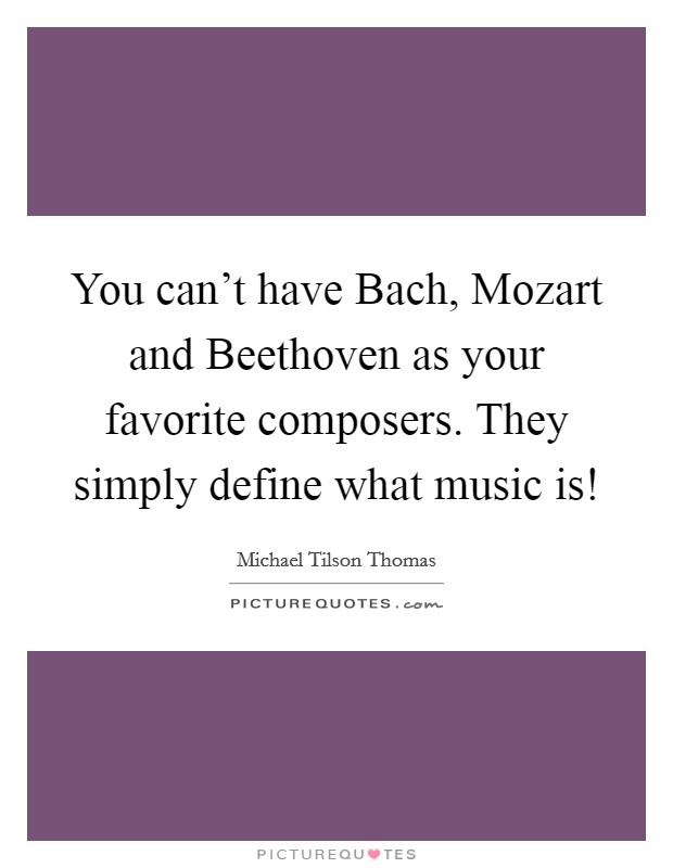 You can't have Bach, Mozart and Beethoven as your favorite composers. They simply define what music is! Picture Quote #1