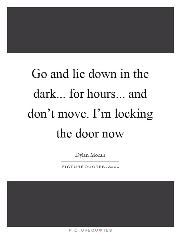 Go and lie down in the dark... for hours... and don't move. I'm locking the door now Picture Quote #1
