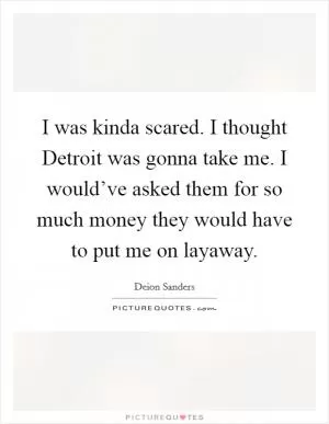 I was kinda scared. I thought Detroit was gonna take me. I would’ve asked them for so much money they would have to put me on layaway Picture Quote #1