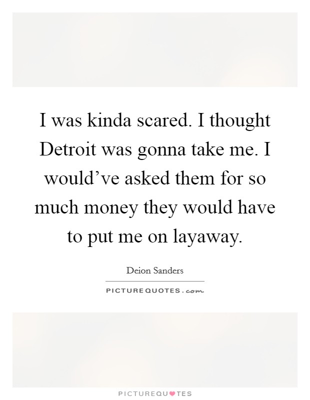 I was kinda scared. I thought Detroit was gonna take me. I would've asked them for so much money they would have to put me on layaway Picture Quote #1