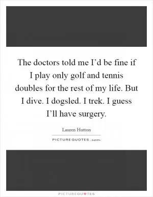 The doctors told me I’d be fine if I play only golf and tennis doubles for the rest of my life. But I dive. I dogsled. I trek. I guess I’ll have surgery Picture Quote #1