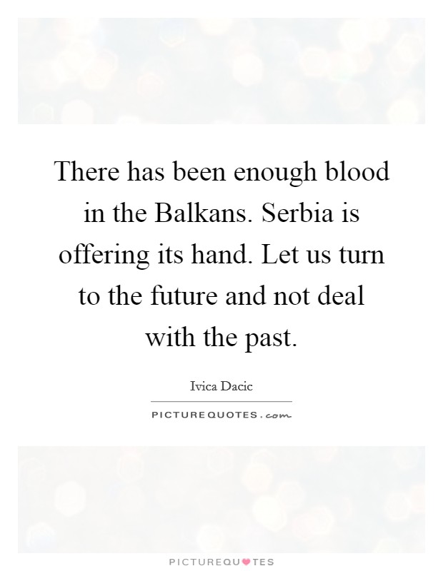 There has been enough blood in the Balkans. Serbia is offering its hand. Let us turn to the future and not deal with the past Picture Quote #1