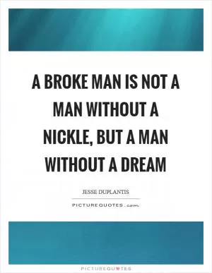 A BROKE MAN IS NOT A MAN WITHOUT A NICKLE, BUT A MAN WITHOUT A DREAM Picture Quote #1