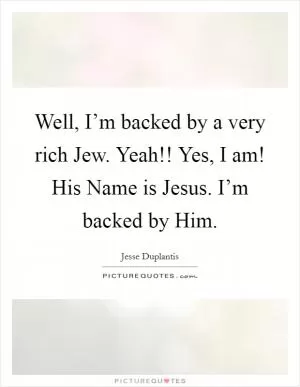 Well, I’m backed by a very rich Jew. Yeah!! Yes, I am! His Name is Jesus. I’m backed by Him Picture Quote #1