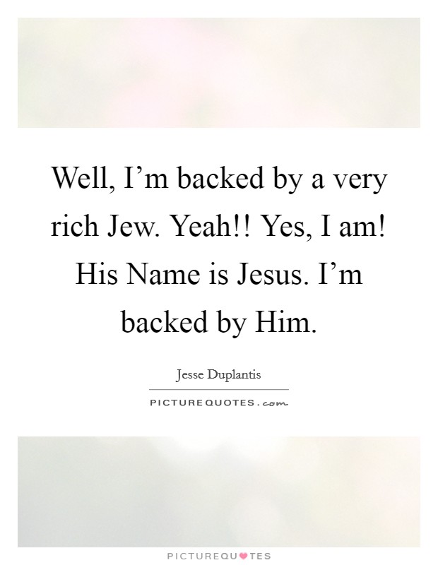 Well, I'm backed by a very rich Jew. Yeah!! Yes, I am! His Name is Jesus. I'm backed by Him Picture Quote #1