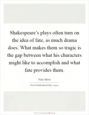 Shakespeare’s plays often turn on the idea of fate, as much drama does. What makes them so tragic is the gap between what his characters might like to accomplish and what fate provides them Picture Quote #1