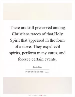 There are still preserved among Christians traces of that Holy Spirit that appeared in the form of a dove. They expel evil spirits, perform many cures, and foresee certain events Picture Quote #1