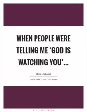 When people were telling me ‘God is watching you’ Picture Quote #1