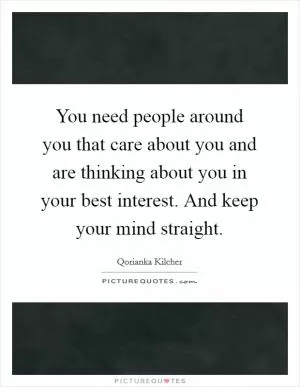 You need people around you that care about you and are thinking about you in your best interest. And keep your mind straight Picture Quote #1