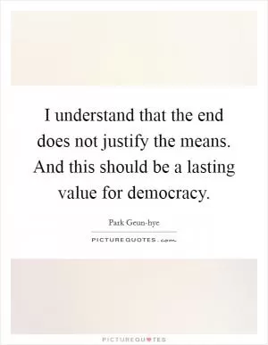 I understand that the end does not justify the means. And this should be a lasting value for democracy Picture Quote #1