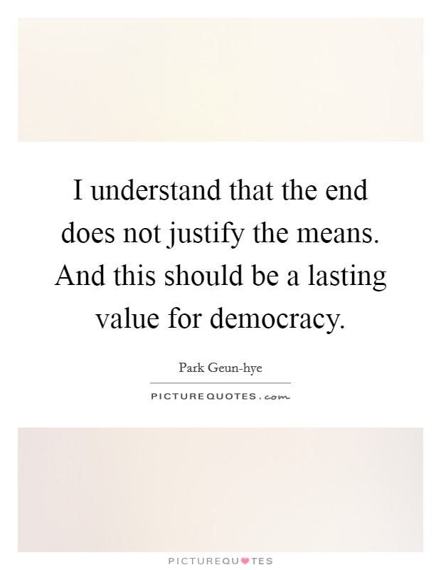 I understand that the end does not justify the means. And this should be a lasting value for democracy Picture Quote #1
