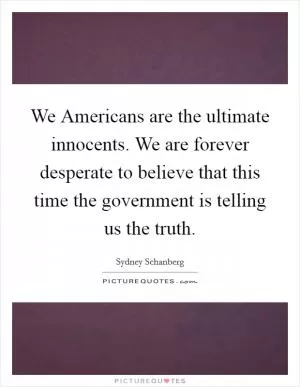 We Americans are the ultimate innocents. We are forever desperate to believe that this time the government is telling us the truth Picture Quote #1