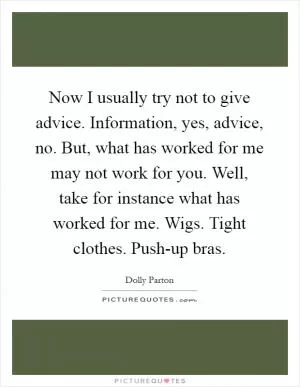 Now I usually try not to give advice. Information, yes, advice, no. But, what has worked for me may not work for you. Well, take for instance what has worked for me. Wigs. Tight clothes. Push-up bras Picture Quote #1