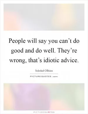 People will say you can’t do good and do well. They’re wrong, that’s idiotic advice Picture Quote #1