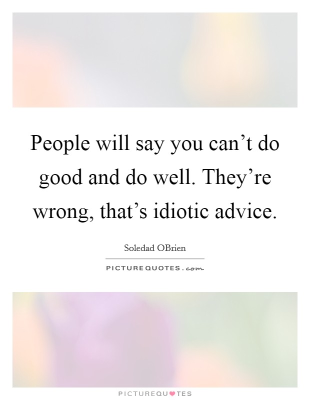 People will say you can't do good and do well. They're wrong, that's idiotic advice Picture Quote #1
