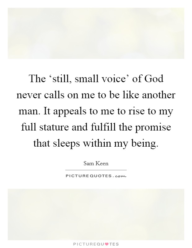 The ‘still, small voice' of God never calls on me to be like another man. It appeals to me to rise to my full stature and fulfill the promise that sleeps within my being Picture Quote #1