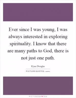 Ever since I was young, I was always interested in exploring spirituality. I know that there are many paths to God, there is not just one path Picture Quote #1