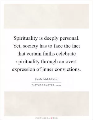 Spirituality is deeply personal. Yet, society has to face the fact that certain faiths celebrate spirituality through an overt expression of inner convictions Picture Quote #1