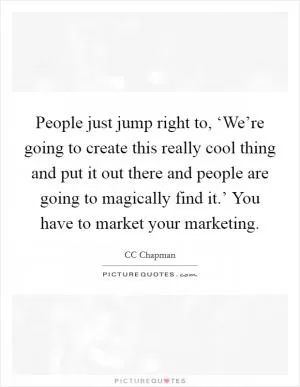 People just jump right to, ‘We’re going to create this really cool thing and put it out there and people are going to magically find it.’ You have to market your marketing Picture Quote #1