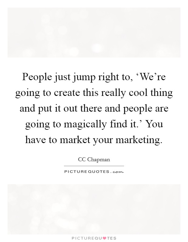 People just jump right to, ‘We're going to create this really cool thing and put it out there and people are going to magically find it.' You have to market your marketing Picture Quote #1