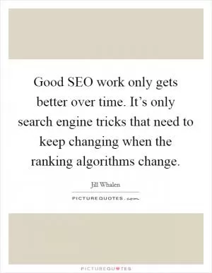 Good SEO work only gets better over time. It’s only search engine tricks that need to keep changing when the ranking algorithms change Picture Quote #1