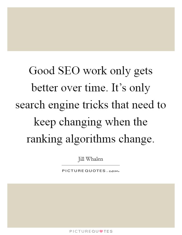 Good SEO work only gets better over time. It's only search engine tricks that need to keep changing when the ranking algorithms change Picture Quote #1
