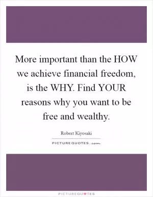 More important than the HOW we achieve financial freedom, is the WHY. Find YOUR reasons why you want to be free and wealthy Picture Quote #1