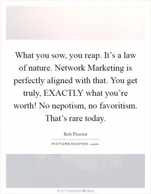 What you sow, you reap. It’s a law of nature. Network Marketing is perfectly aligned with that. You get truly, EXACTLY what you’re worth! No nepotism, no favoritism. That’s rare today Picture Quote #1