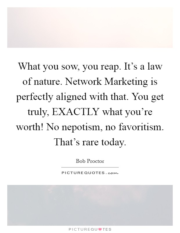 What you sow, you reap. It's a law of nature. Network Marketing is perfectly aligned with that. You get truly, EXACTLY what you're worth! No nepotism, no favoritism. That's rare today Picture Quote #1