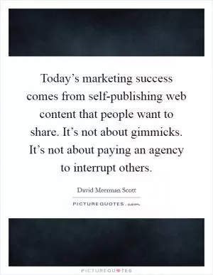 Today’s marketing success comes from self-publishing web content that people want to share. It’s not about gimmicks. It’s not about paying an agency to interrupt others Picture Quote #1