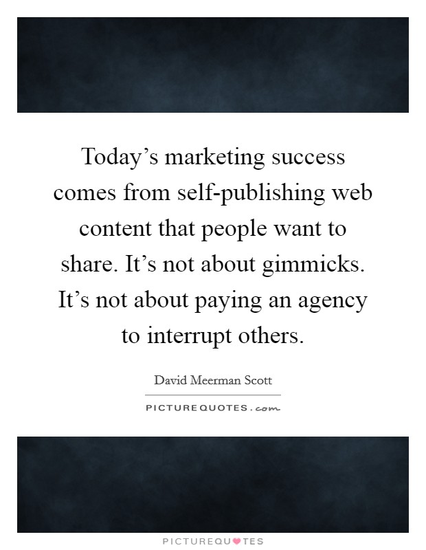 Today's marketing success comes from self-publishing web content that people want to share. It's not about gimmicks. It's not about paying an agency to interrupt others Picture Quote #1