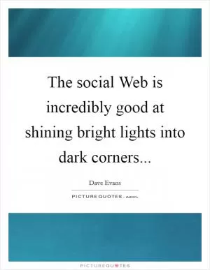 The social Web is incredibly good at shining bright lights into dark corners Picture Quote #1