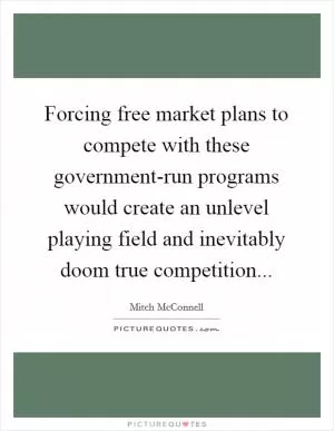 Forcing free market plans to compete with these government-run programs would create an unlevel playing field and inevitably doom true competition Picture Quote #1