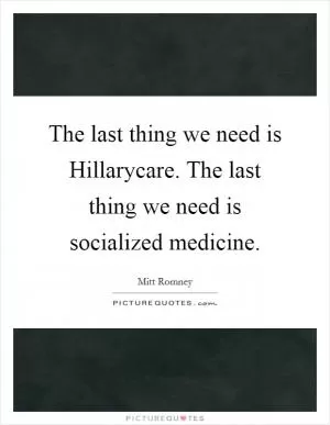 The last thing we need is Hillarycare. The last thing we need is socialized medicine Picture Quote #1