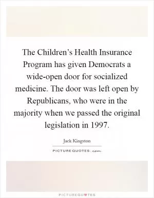 The Children’s Health Insurance Program has given Democrats a wide-open door for socialized medicine. The door was left open by Republicans, who were in the majority when we passed the original legislation in 1997 Picture Quote #1