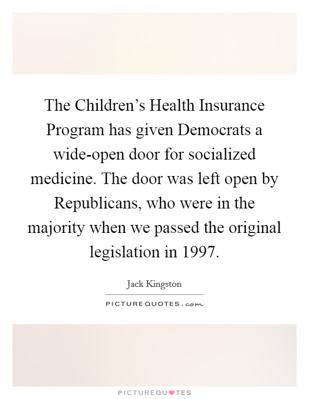 The Children's Health Insurance Program has given Democrats a wide-open door for socialized medicine. The door was left open by Republicans, who were in the majority when we passed the original legislation in 1997 Picture Quote #1
