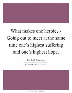 What makes one heroic? - Going out to meet at the same time one’s highest suffering and one’s highest hope Picture Quote #1