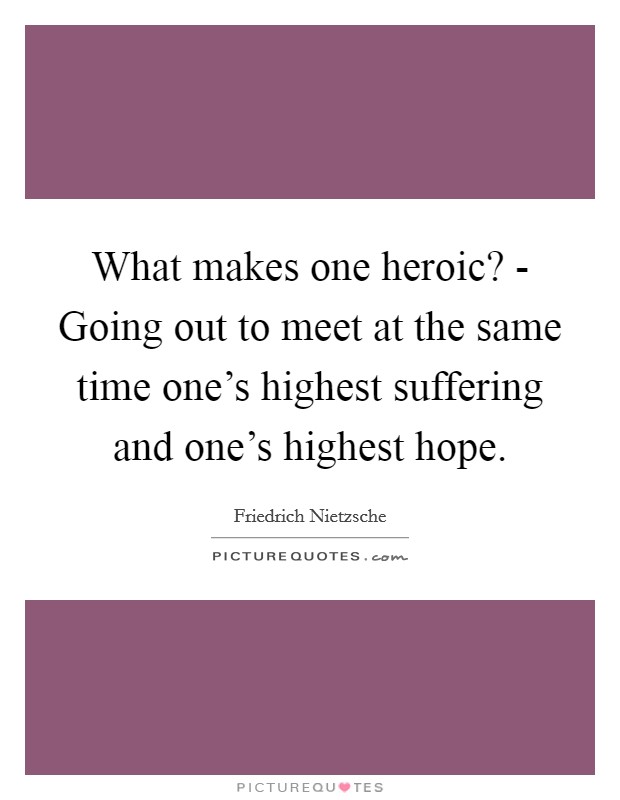 What makes one heroic? - Going out to meet at the same time one's highest suffering and one's highest hope Picture Quote #1