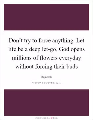 Don’t try to force anything. Let life be a deep let-go. God opens millions of flowers everyday without forcing their buds Picture Quote #1