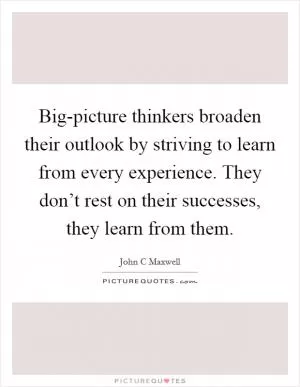 Big-picture thinkers broaden their outlook by striving to learn from every experience. They don’t rest on their successes, they learn from them Picture Quote #1