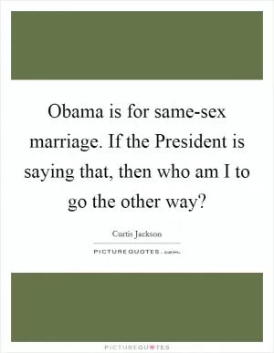 Obama is for same-sex marriage. If the President is saying that, then who am I to go the other way? Picture Quote #1